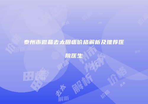 泰州市微晶去太田痣价格解析及推荐医院医生