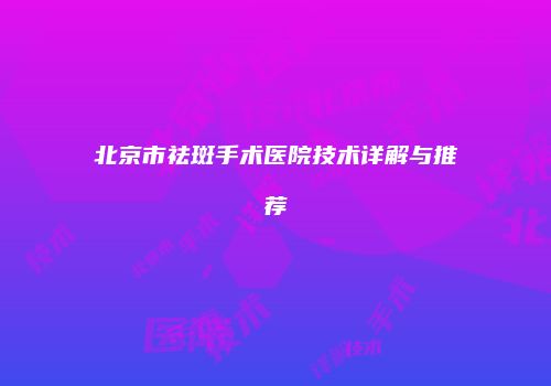北京市祛斑手术医院技术详解与推荐