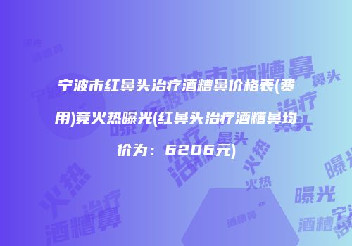 宁波市红鼻头治疗酒糟鼻价格表(费用)竟火热曝光(红鼻头治疗酒糟鼻均价为：6206元)