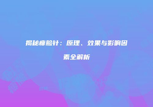 揭秘瘦脸针：原理、效果与影响因素全解析