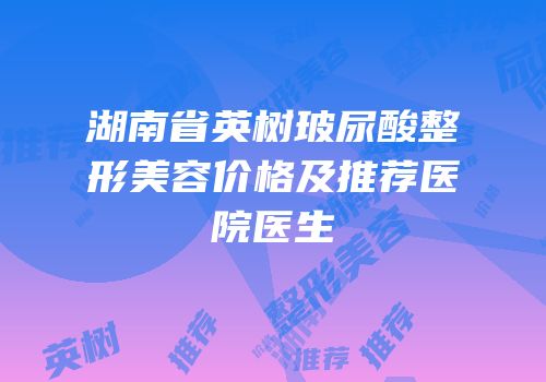 湖南省英树玻尿酸整形美容价格及推荐医院医生