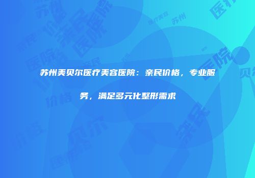 苏州美贝尔医疗美容医院：亲民价格，专业服务，满足多元化整形需求