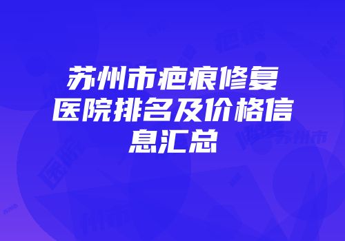 苏州市疤痕修复医院排名及价格信息汇总