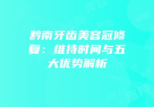 黔南牙齿美容冠修复：维持时间与五大优势解析
