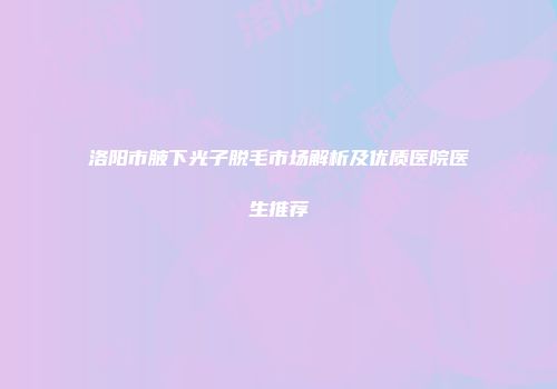 洛阳市腋下光子脱毛市场解析及优质医院医生推荐