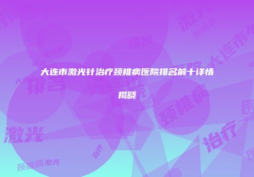 大连市激光针治疗颈椎病医院排名前十详情揭晓