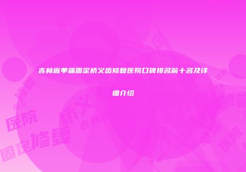 吉林省单端固定桥义齿修复医院口碑排名前十名及详细介绍