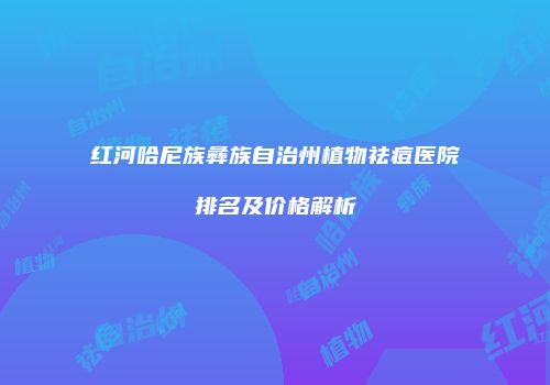 红河哈尼族彝族自治州植物祛痘医院排名及价格解析
