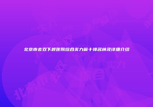 北京市去双下颌医院综合实力前十排名榜及详细介绍
