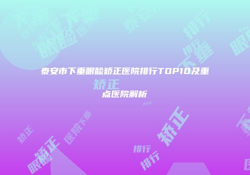 泰安市下垂眼睑矫正医院排行TOP10及重点医院解析
