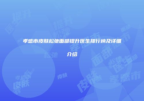孝感市皮肤松弛面部提升医生排行榜及详细介绍