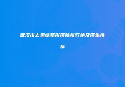 武汉市去黑痣整形医院排行榜及医生推荐