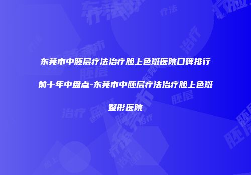 东莞市中胚层疗法治疗脸上色斑医院口碑排行前十年中盘点-东莞市中胚层疗法治疗脸上色斑整形医院