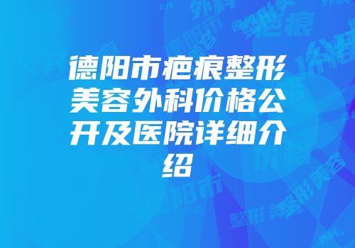 德阳市疤痕整形美容外科价格公开及医院详细介绍