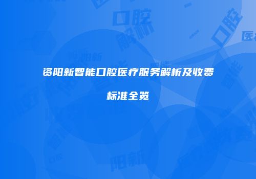 资阳新智能口腔医疗服务解析及收费标准全览