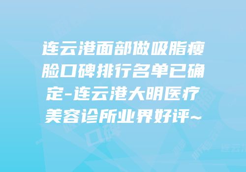 连云港面部做吸脂瘦脸口碑排行名单已确定-连云港大明医疗美容诊所业界好评~