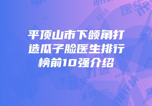 平顶山市下颌角打造瓜子脸医生排行榜前10强介绍