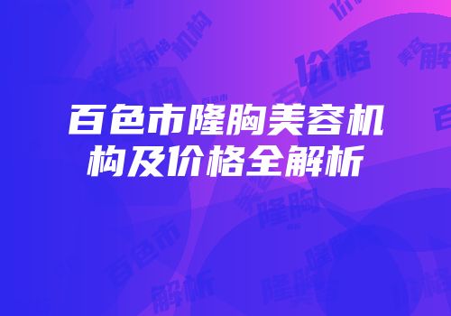 百色市隆胸美容机构及价格全解析