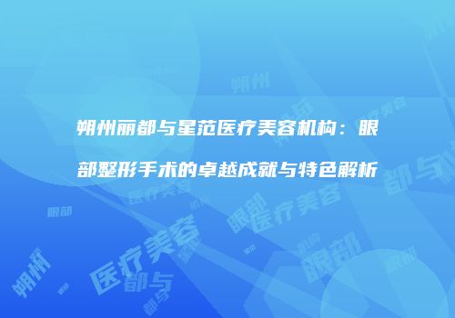 朔州丽都与星范医疗美容机构：眼部整形手术的卓越成就与特色解析