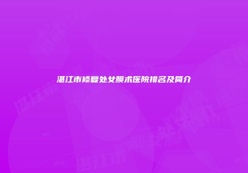 湛江市修复处女膜术医院排名及简介