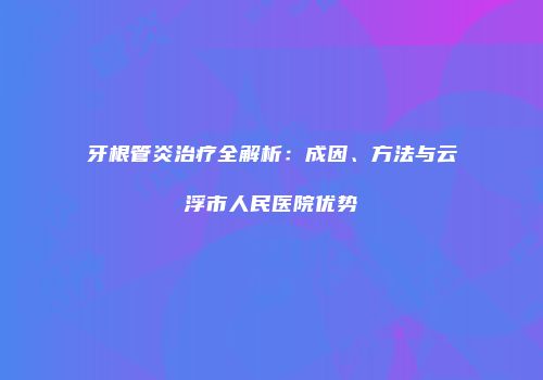 牙根管炎治疗全解析：成因、方法与云浮市人民医院优势