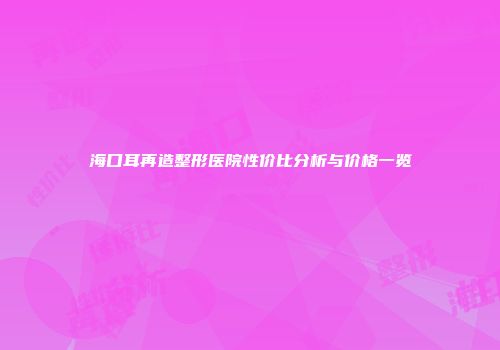 海口耳再造整形医院性价比分析与价格一览