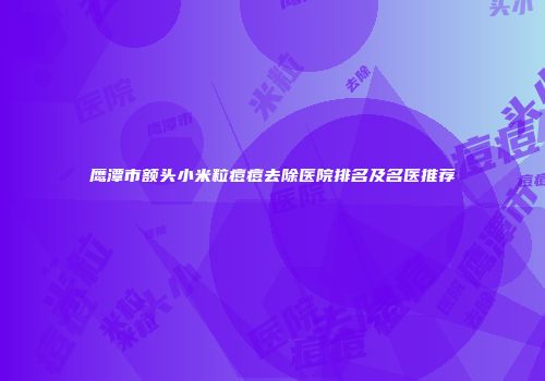 鹰潭市额头小米粒痘痘去除医院排名及名医推荐