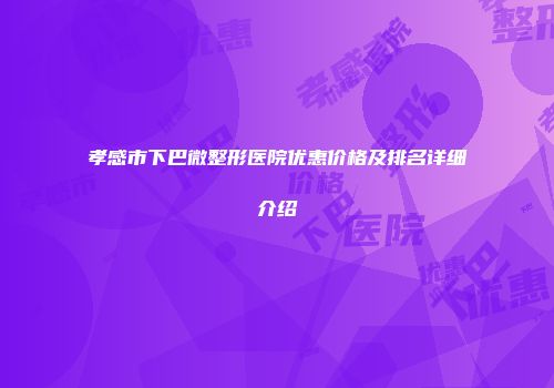 孝感市下巴微整形医院优惠价格及排名详细介绍