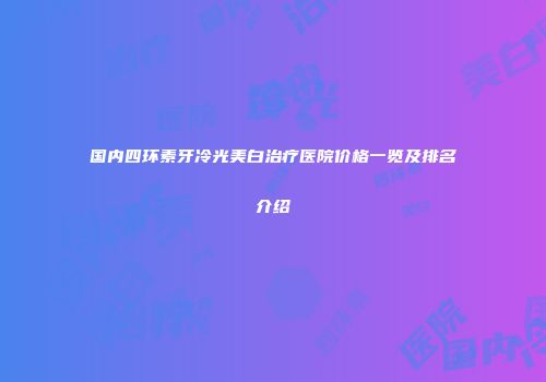 国内四环素牙冷光美白治疗医院价格一览及排名介绍
