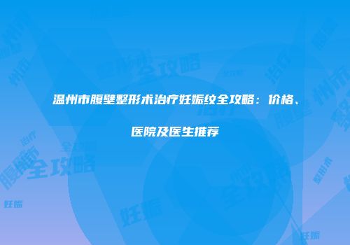 温州市腹壁整形术治疗妊娠纹全攻略：价格、医院及医生推荐