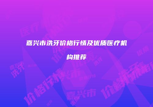 嘉兴市洗牙价格行情及优质医疗机构推荐