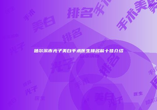 哈尔滨市光子美白手术医生排名前十佳介绍