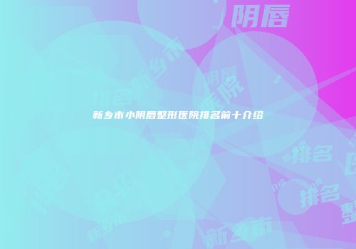 新乡市小阴唇整形医院排名前十介绍