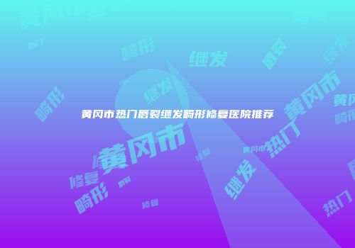黄冈市热门唇裂继发畸形修复医院推荐