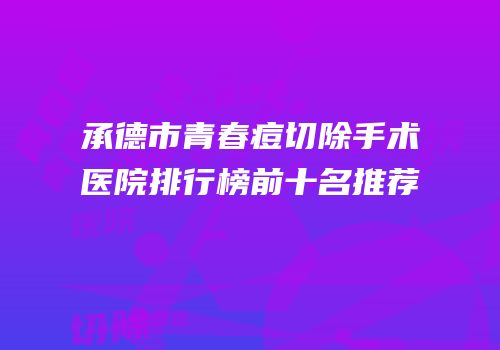 承德市青春痘切除手术医院排行榜前十名推荐