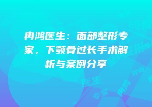 冉鸿医生：面部整形专家，下颚骨过长手术解析与案例分享