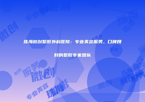 珠海微创整形外科医院：专业美容服务，口碑良好的整形专家团队