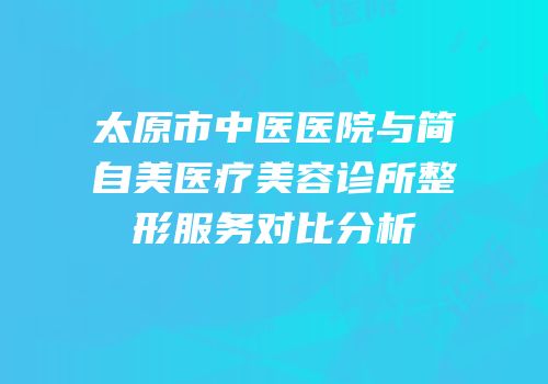 太原市中医医院与简自美医疗美容诊所整形服务对比分析