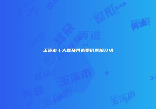 玉溪市十大耳朵再造整形医院介绍
