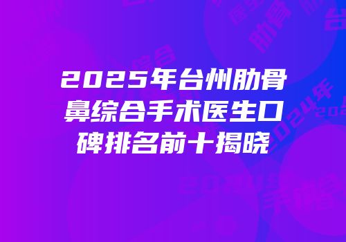 2025年台州肋骨鼻综合手术医生口碑排名前十揭晓