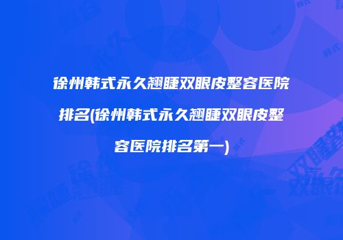 徐州韩式永久翘睫双眼皮整容医院排名(徐州韩式永久翘睫双眼皮整容医院排名第一)