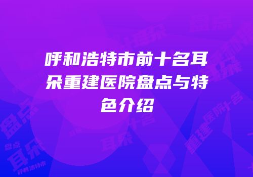 呼和浩特市前十名耳朵重建医院盘点与特色介绍
