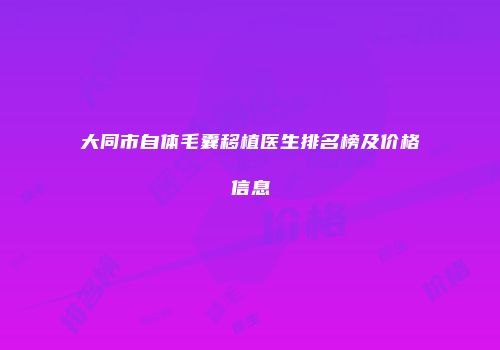 大同市自体毛囊移植医生排名榜及价格信息