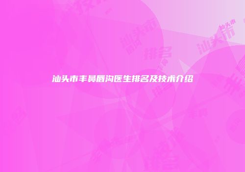 汕头市丰鼻唇沟医生排名及技术介绍