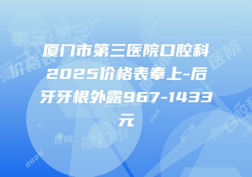 厦门市第三医院口腔科2025价格表奉上-后牙牙根外露967-1433元