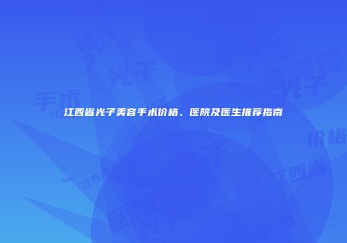 江西省光子美容手术价格、医院及医生推荐指南