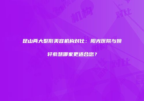 昆山两大整形美容机构对比：阳光医院与婉轩紫慧哪家更适合您？