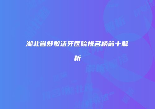 湖北省舒敏洁牙医院排名榜前十解析