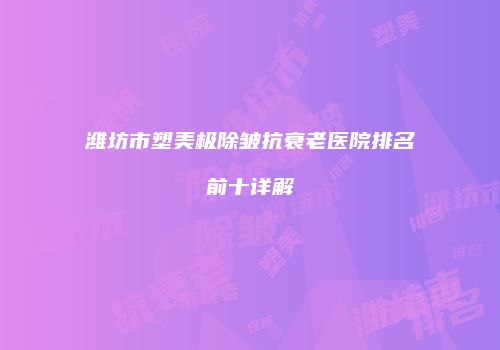 潍坊市塑美极除皱抗衰老医院排名前十详解