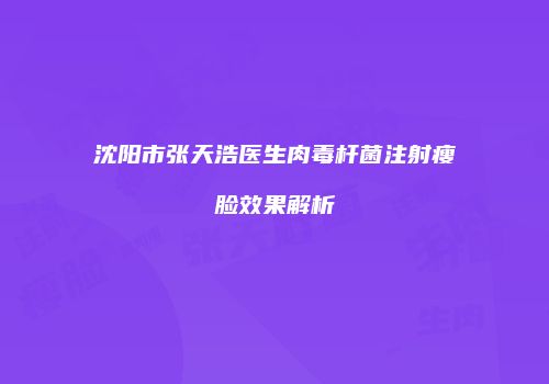 沈阳市张天浩医生肉毒杆菌注射瘦脸效果解析